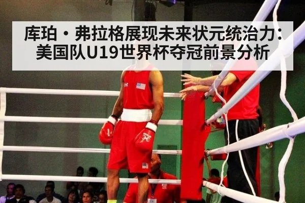 库珀·弗拉格展现未来状元统治力：美国队U19世界杯夺冠前景分析