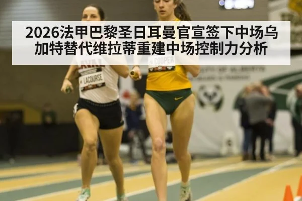 2026法甲巴黎圣日耳曼官宣签下中场乌加特替代维拉蒂重建中场控制力分析