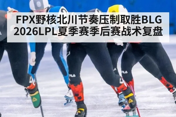 FPX野核北川节奏压制取胜BLG 2026LPL夏季赛季后赛战术复盘