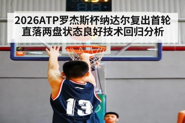 2026ATP罗杰斯杯纳达尔复出首轮直落两盘状态良好技术回归分析
