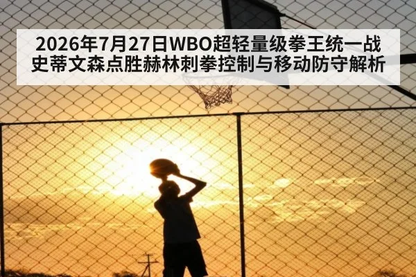 2026年7月27日WBO超轻量级拳王统一战史蒂文森点胜赫林刺拳控制与移动防守解析