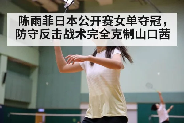 陈雨菲日本公开赛女单夺冠，防守反击战术完全克制山口茜