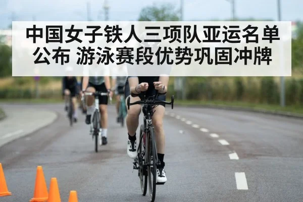 中国女子铁人三项队亚运名单公布 游泳赛段优势巩固冲牌