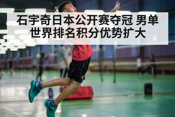 石宇奇日本公开赛夺冠 男单世界排名积分优势扩大